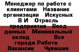 Менеджер по работе с клиентами › Название организации ­ Искусных В.И › Отрасль предприятия ­ Ввод данных › Минимальный оклад ­ 25 000 - Все города Работа » Вакансии   . Чувашия респ.,Алатырь г.